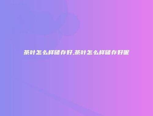 茶叶怎么样储存好,茶叶怎么样储存好呢