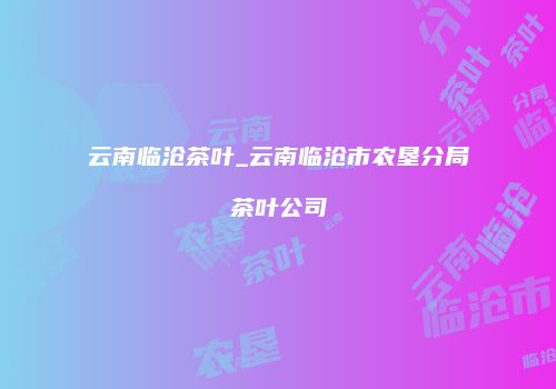 云南临沧茶叶_云南临沧市农垦分局茶叶公司