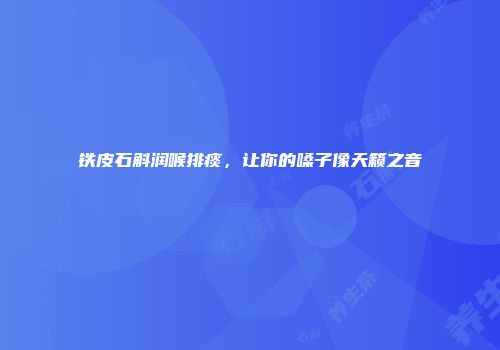 铁皮石斛润喉排痰，让你的嗓子像天籁之音