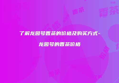 了解龙园号香茶的价格及购买方式-龙园号的香茶价格