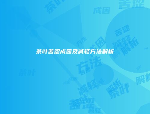 茶叶苦涩成因及减轻方法解析