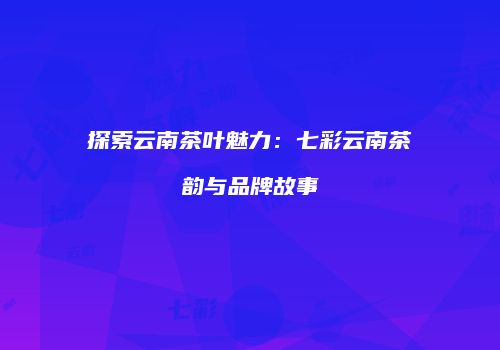 探索云南茶叶魅力：七彩云南茶韵与品牌故事