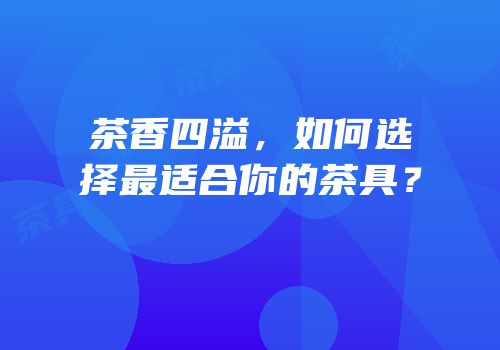 茶香四溢，如何选择最适合你的茶具？