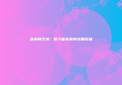 品茶的艺术：深入体验茶的多重滋味