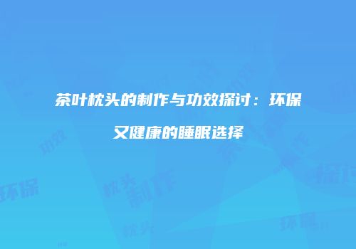 茶叶枕头的制作与功效探讨：环保又健康的睡眠选择