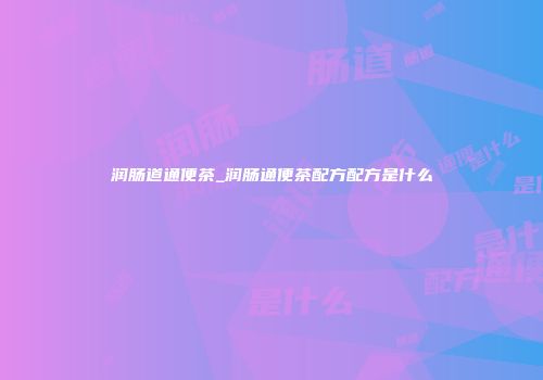 润肠道通便茶_润肠通便茶配方配方是什么