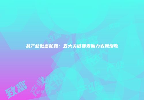 茶产业致富秘籍：五大关键要素助力农民增收
