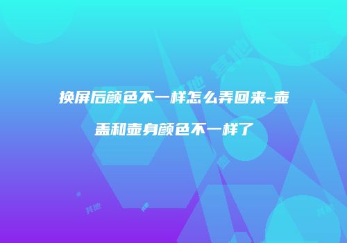 换屏后颜色不一样怎么弄回来-壶盖和壶身颜色不一样了