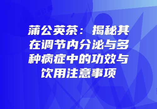 蒲公英茶：揭秘其在调节内分泌与多种病症中的功效与饮用注意事项