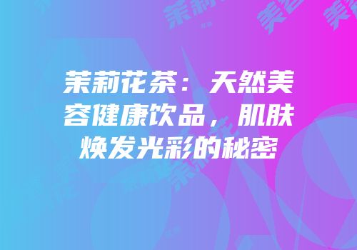 茉莉花茶：天然美容健康饮品，肌肤焕发光彩的秘密