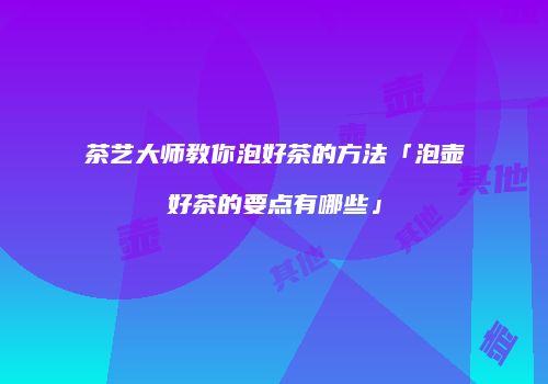 茶艺大师教你泡好茶的方法「泡壶好茶的要点有哪些」