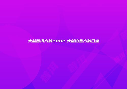 大益普洱方砖2002,大益铂金方砖口感