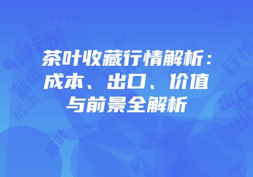 茶叶收藏行情解析：成本、出口、价值与前景全解析