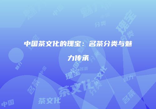 中国茶文化的瑰宝：名茶分类与魅力传承