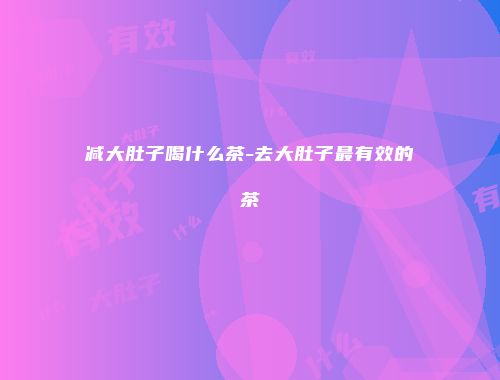 减大肚子喝什么茶-去大肚子最有效的茶