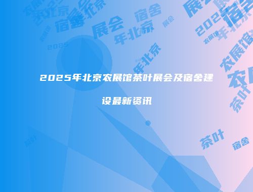 2025年北京农展馆茶叶展会及宿舍建设最新资讯