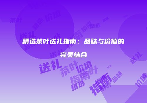 精选茶叶送礼指南：品味与价值的完美结合