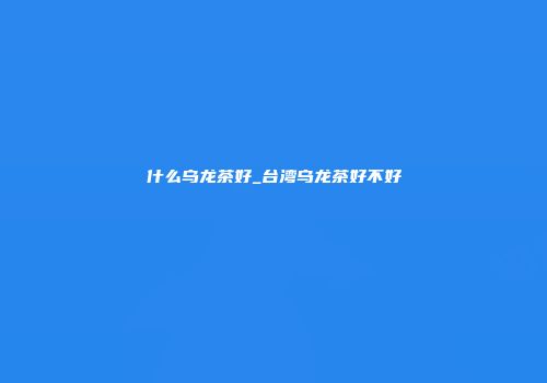什么乌龙茶好_台湾乌龙茶好不好