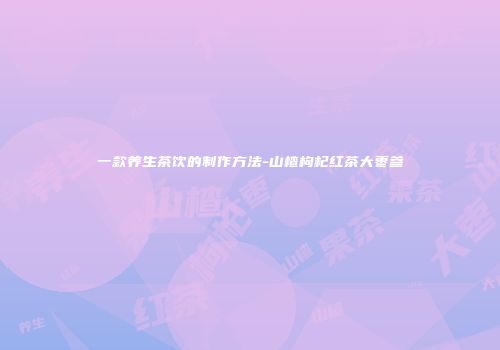 一款养生茶饮的制作方法-山楂枸杞红茶大枣参