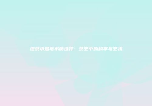 泡茶水温与水质选择：茶艺中的科学与艺术