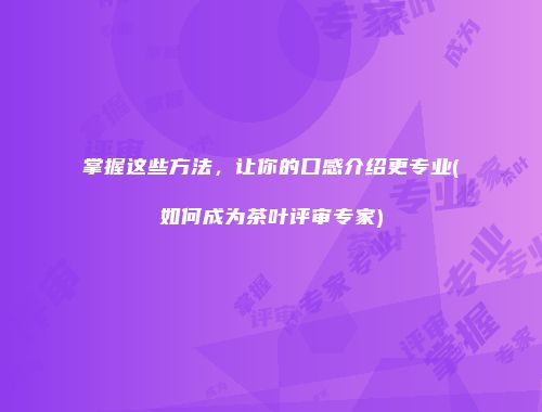 掌握这些方法，让你的口感介绍更专业(如何成为茶叶评审专家)