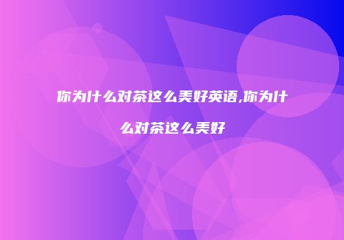 你为什么对茶这么美好英语,你为什么对茶这么美好