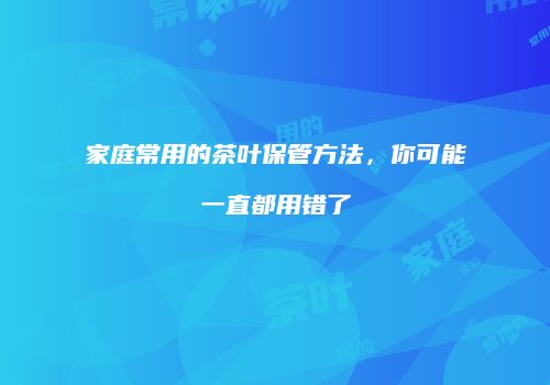 家庭常用的茶叶保管方法，你可能一直都用错了