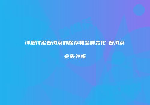 详细讨论普洱茶的保存和品质变化-普洱茶会失效吗