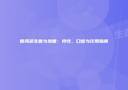 普洱茶生普与熟普：特性、口感与饮用指南
