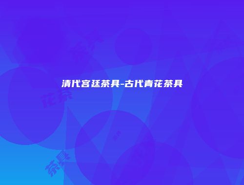 清代宫廷茶具-古代青花茶具