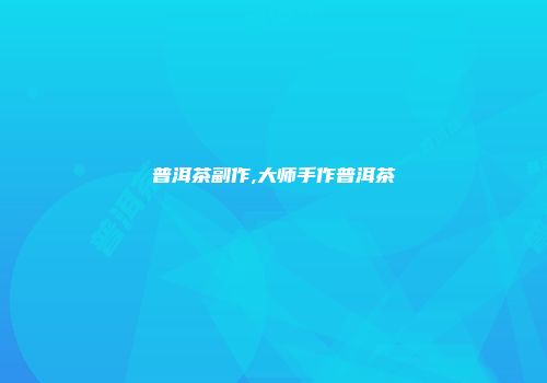 普洱茶副作,大师手作普洱茶