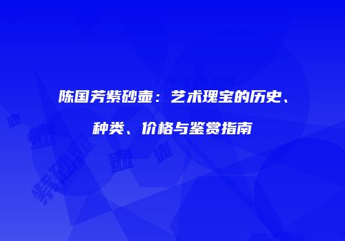 陈国芳紫砂壶：艺术瑰宝的历史、种类、价格与鉴赏指南