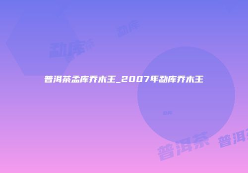 普洱茶孟库乔木王_2007年勐库乔木王