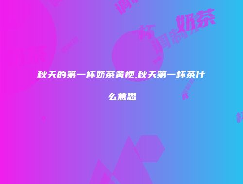 秋天的第一杯奶茶黄梗,秋天第一杯茶什么意思