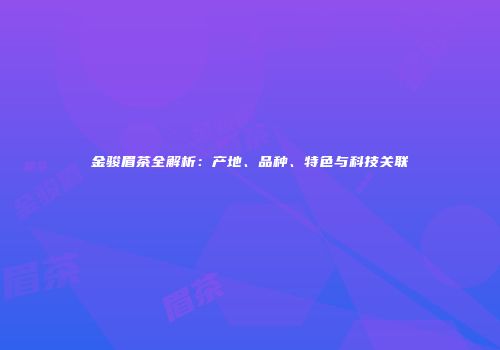 金骏眉茶全解析：产地、品种、特色与科技关联
