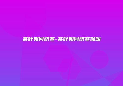 茶叶如何防寒-茶叶如何防寒保暖