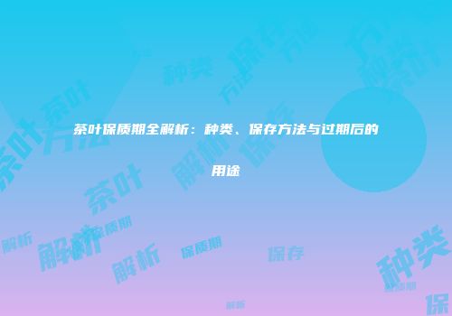 茶叶保质期全解析：种类、保存方法与过期后的用途