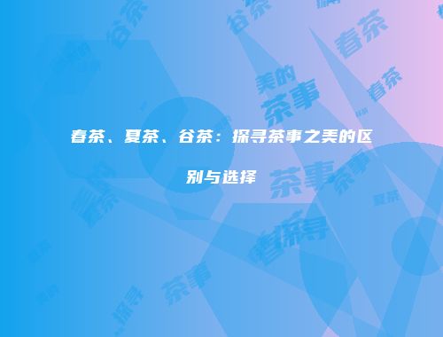 春茶、夏茶、谷茶：探寻茶事之美的区别与选择