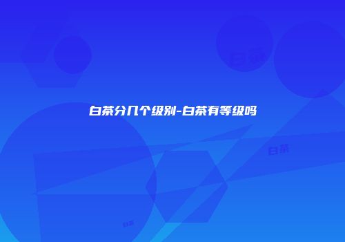 白茶分几个级别-白茶有等级吗