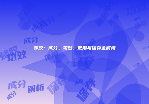 蜂胶：成分、功效、使用与保存全解析
