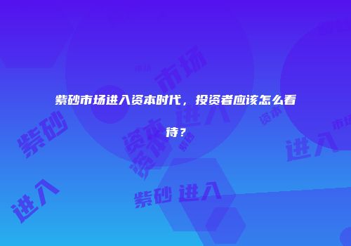 紫砂市场进入资本时代，投资者应该怎么看待？