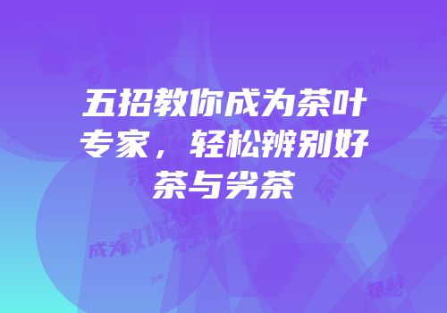 五招教你成为茶叶专家，轻松辨别好茶与劣茶