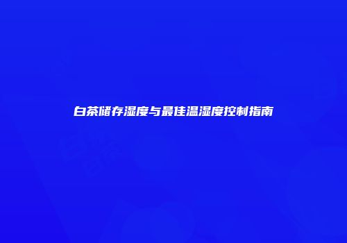 白茶储存湿度与最佳温湿度控制指南