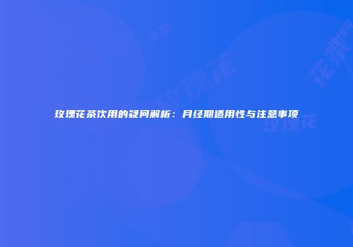 玫瑰花茶饮用的疑问解析：月经期适用性与注意事项
