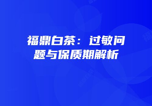 福鼎白茶：过敏问题与保质期解析