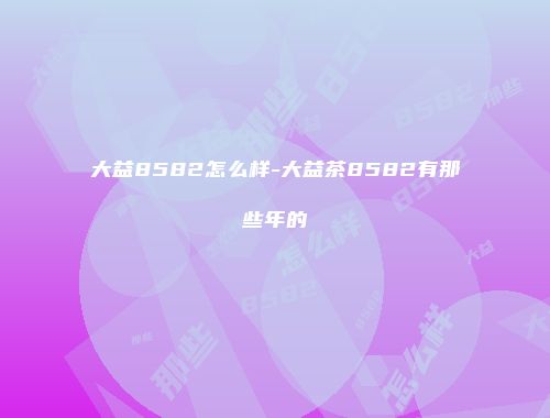 大益8582怎么样-大益茶8582有那些年的