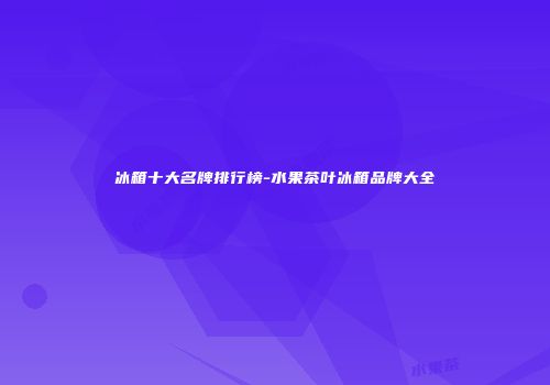 冰箱十大名牌排行榜-水果茶叶冰箱品牌大全