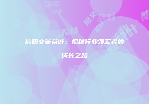 信阳文新茶叶：揭秘行业领军者的成长之路