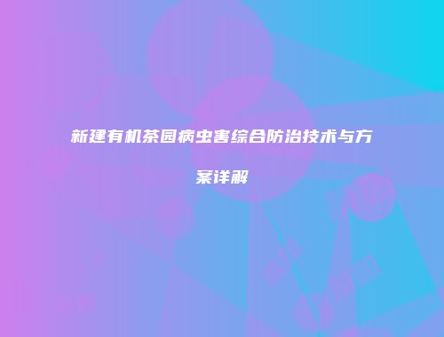 新建有机茶园病虫害综合防治技术与方案详解