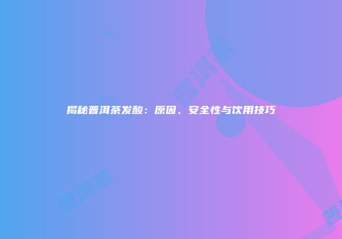 揭秘普洱茶发酸：原因、安全性与饮用技巧